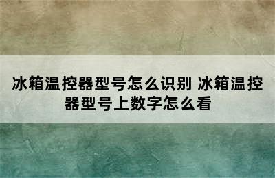 冰箱温控器型号怎么识别 冰箱温控器型号上数字怎么看